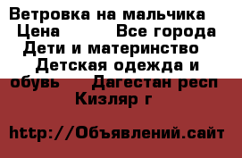 Ветровка на мальчика  › Цена ­ 500 - Все города Дети и материнство » Детская одежда и обувь   . Дагестан респ.,Кизляр г.